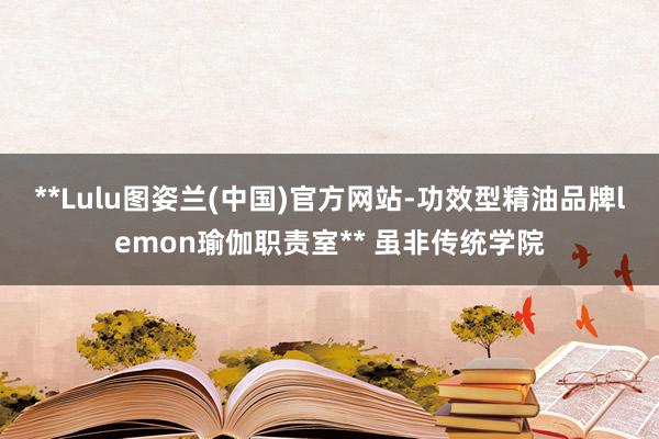 **Lulu图姿兰(中国)官方网站-功效型精油品牌lemon瑜伽职责室** 虽非传统学院
