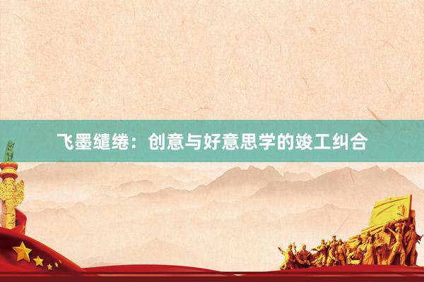 飞墨缱绻：创意与好意思学的竣工纠合