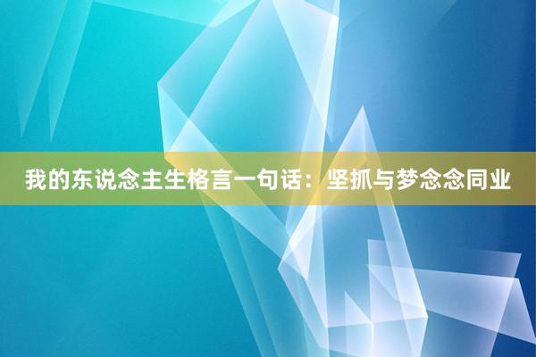 我的东说念主生格言一句话:坚抓与梦念念同业